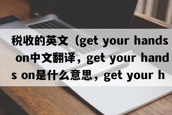 稅收的英文（get your hands on中文翻譯，get your hands on是什么意思，get your hands on發(fā)音、用法及例句）