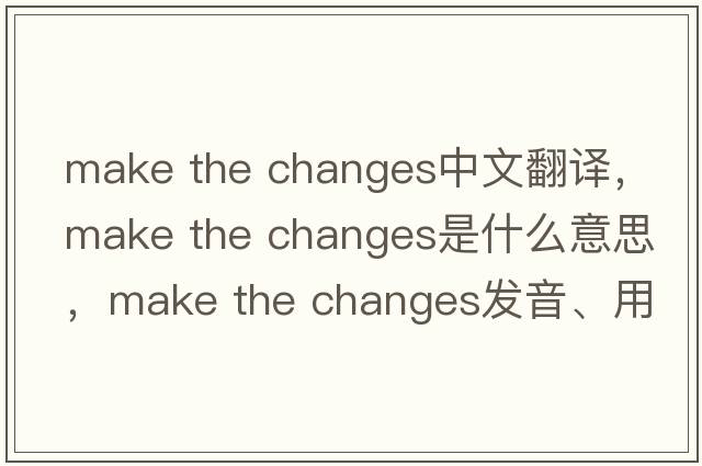 make the changes中文翻譯，make the changes是什么意思，make the changes發(fā)音、用法及例句