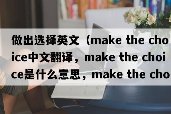 做出選擇英文（make the choice中文翻譯，make the choice是什么意思，make the choice發(fā)音、用法及例句）