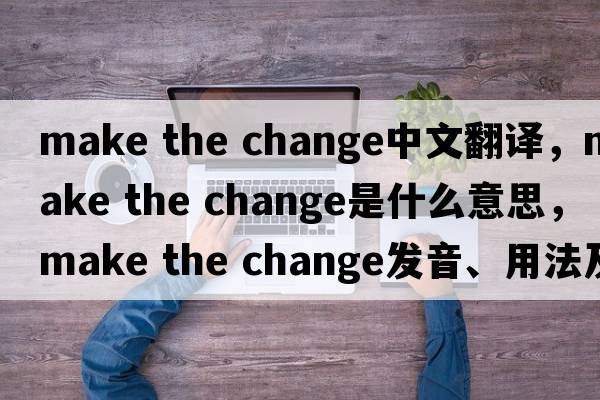 make the change中文翻譯，make the change是什么意思，make the change發(fā)音、用法及例句