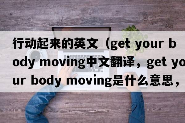 行動(dòng)起來的英文（get your body moving中文翻譯，get your body moving是什么意思，get your body moving發(fā)音、用法及例句）