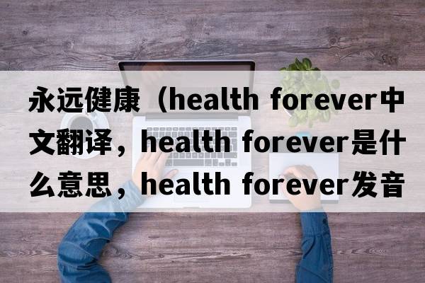 永遠(yuǎn)健康（health forever中文翻譯，health forever是什么意思，health forever發(fā)音、用法及例句）