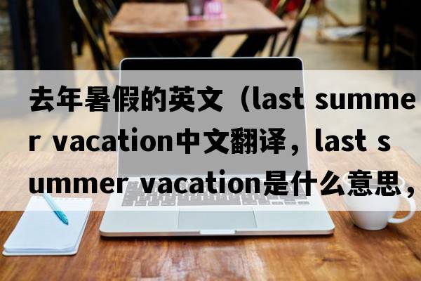 去年暑假的英文（last summer vacation中文翻譯，last summer vacation是什么意思，last summer vacation發(fā)音、用法及例句）