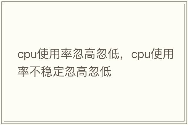 cpu使用率忽高忽低，cpu使用率不穩(wěn)定忽高忽低