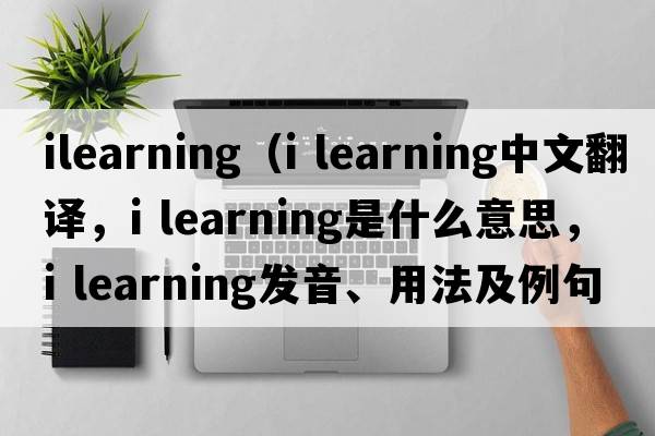 ilearning（i learning中文翻譯，i learning是什么意思，i learning發(fā)音、用法及例句）