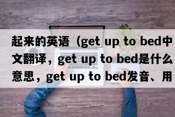 起來的英語（get up to bed中文翻譯，get up to bed是什么意思，get up to bed發(fā)音、用法及例句）