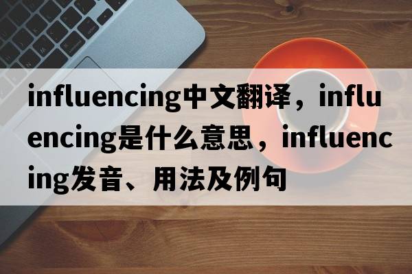 influencing中文翻譯，influencing是什么意思，influencing發(fā)音、用法及例句