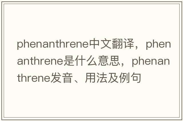 phenanthrene中文翻譯，phenanthrene是什么意思，phenanthrene發(fā)音、用法及例句