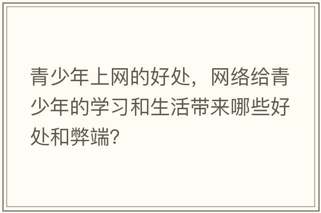 青少年上網的好處，網絡給青少年的學習和生活帶來哪些好處和弊端？