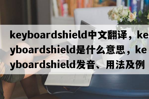 keyboardshield中文翻譯，keyboardshield是什么意思，keyboardshield發(fā)音、用法及例句