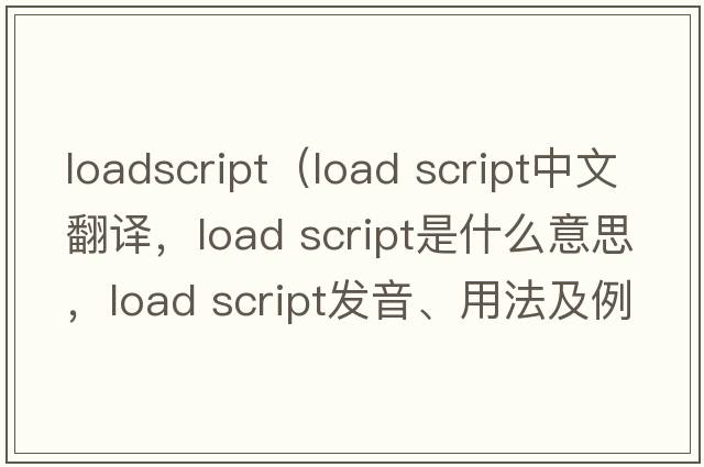 loadscript（load script中文翻譯，load script是什么意思，load script發(fā)音、用法及例句）