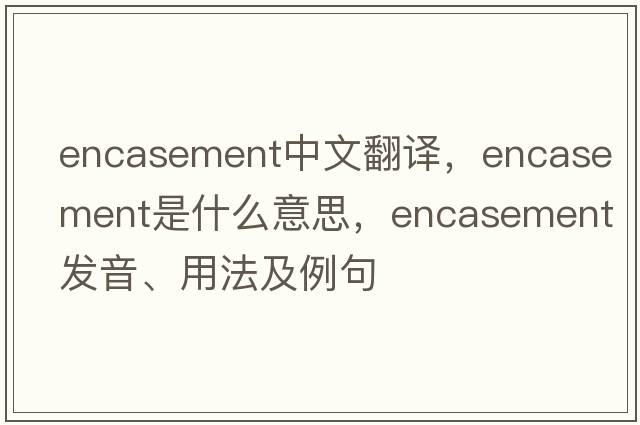 encasement中文翻譯，encasement是什么意思，encasement發(fā)音、用法及例句