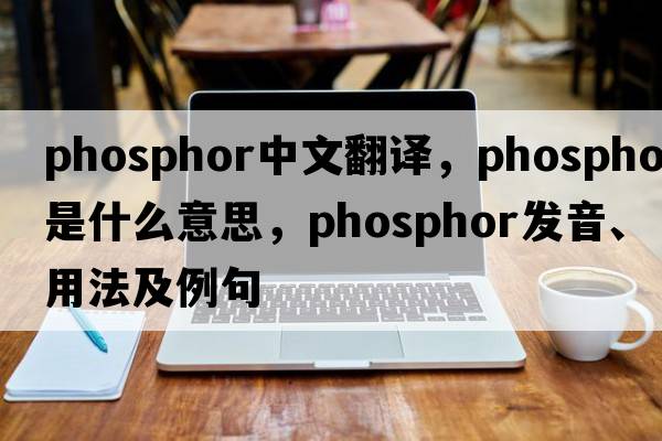 phosphor中文翻譯，phosphor是什么意思，phosphor發(fā)音、用法及例句