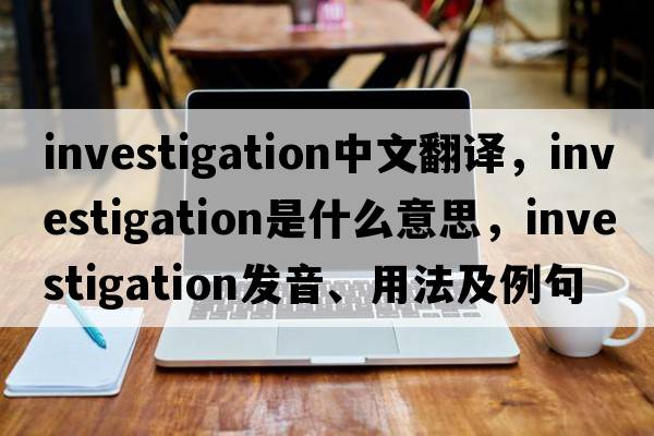 investigation中文翻譯，investigation是什么意思，investigation發(fā)音、用法及例句