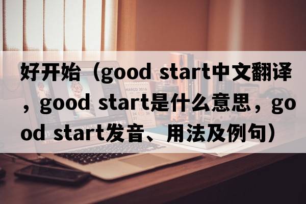 好開始（good start中文翻譯，good start是什么意思，good start發(fā)音、用法及例句）