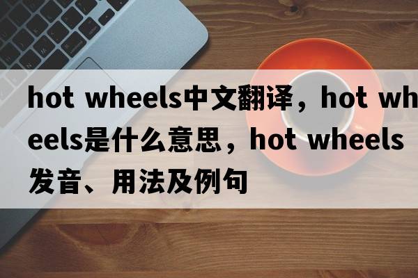 hot wheels中文翻譯，hot wheels是什么意思，hot wheels發(fā)音、用法及例句