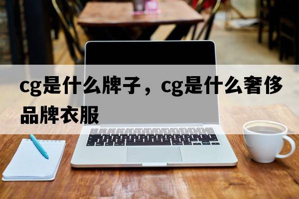 cg是什么牌子，cg是什么奢侈品牌衣服