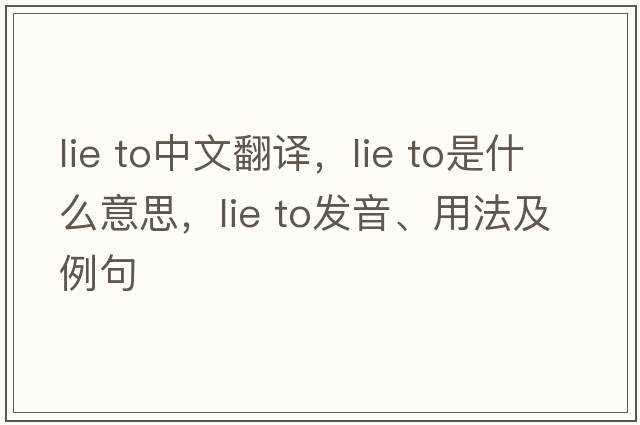 lie to中文翻譯，lie to是什么意思，lie to發(fā)音、用法及例句