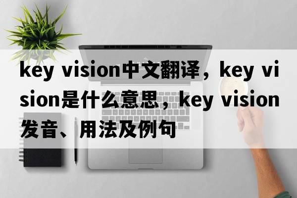 key vision中文翻譯，key vision是什么意思，key vision發(fā)音、用法及例句