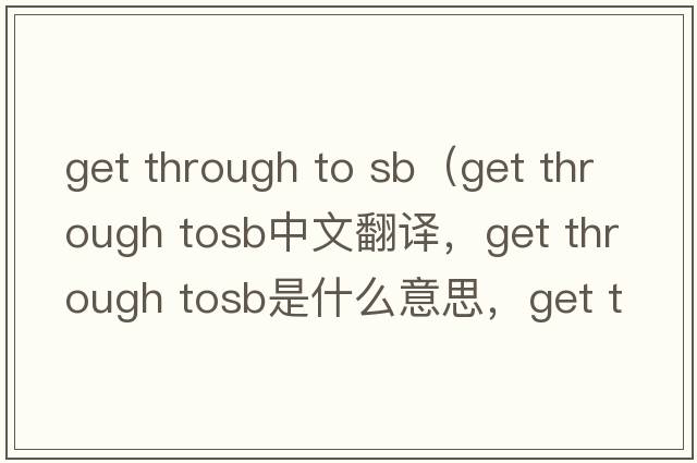 get through to sb（get through tosb中文翻譯，get through tosb是什么意思，get through tosb發(fā)音、用法及例句）