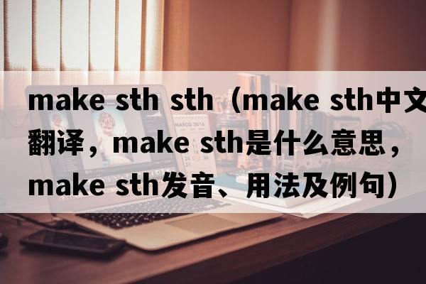make sth sth（make sth中文翻譯，make sth是什么意思，make sth發(fā)音、用法及例句）