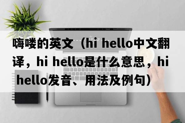 嗨嘍的英文（hi hello中文翻譯，hi hello是什么意思，hi hello發(fā)音、用法及例句）