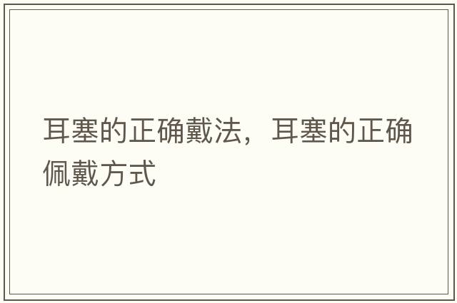 耳塞的正確戴法，耳塞的正確佩戴方式