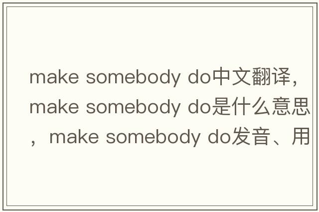 make somebody do中文翻譯，make somebody do是什么意思，make somebody do發(fā)音、用法及例句
