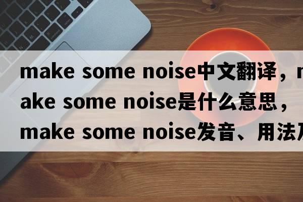 make some noise中文翻譯，make some noise是什么意思，make some noise發(fā)音、用法及例句