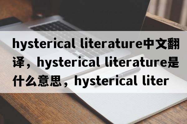 hysterical literature中文翻譯，hysterical literature是什么意思，hysterical literature發(fā)音、用法及例句