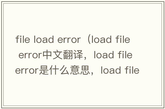 file load error（load file error中文翻譯，load file error是什么意思，load file error發(fā)音、用法及例句）