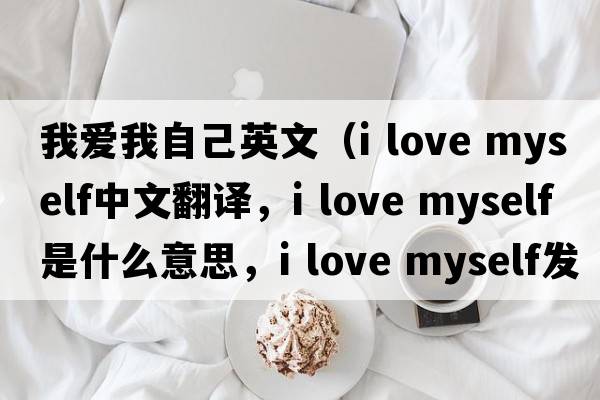 我愛我自己英文（i love myself中文翻譯，i love myself是什么意思，i love myself發(fā)音、用法及例句）