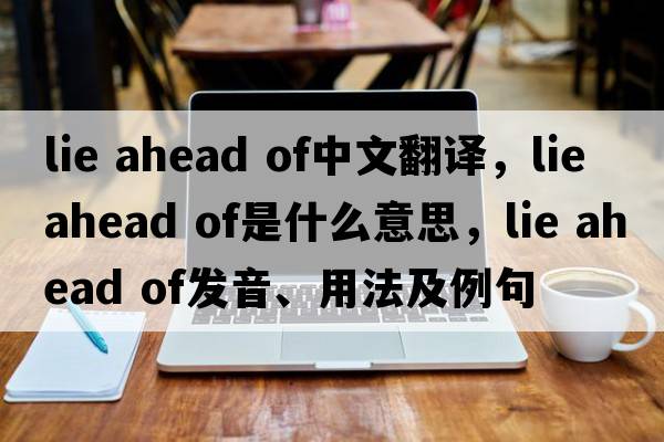 lie ahead of中文翻譯，lie ahead of是什么意思，lie ahead of發(fā)音、用法及例句