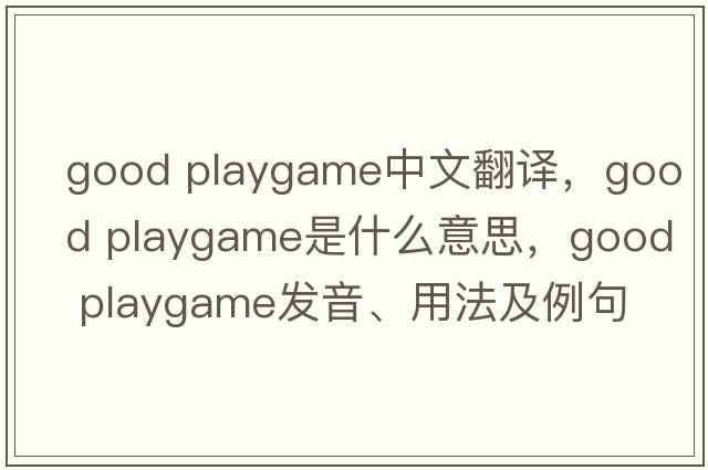 good playgame中文翻譯，good playgame是什么意思，good playgame發(fā)音、用法及例句