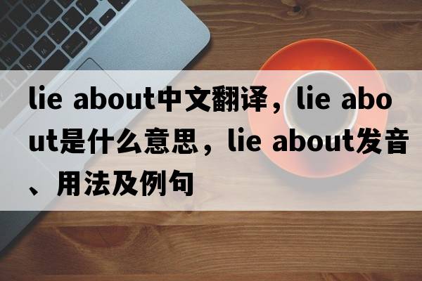 lie about中文翻譯，lie about是什么意思，lie about發(fā)音、用法及例句