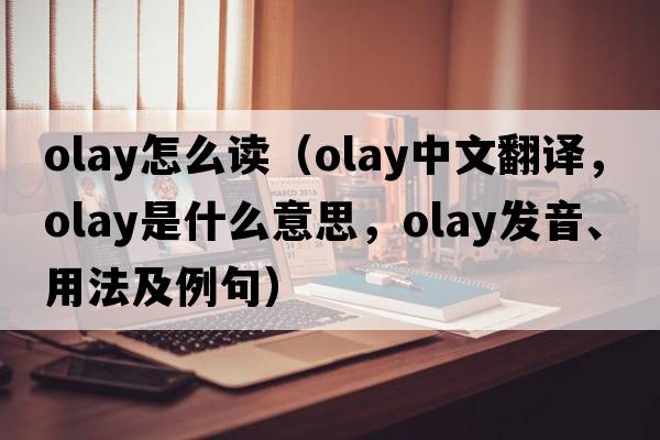 olay怎么讀（OLAY中文翻譯，OLAY是什么意思，OLAY發(fā)音、用法及例句）