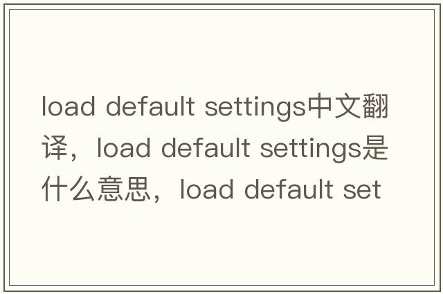 load default settings中文翻譯，load default settings是什么意思，load default settings發(fā)音、用法及例句