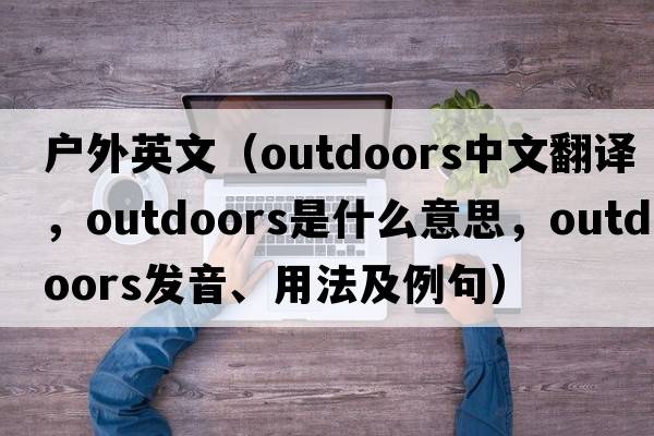 戶外英文（outdoors中文翻譯，outdoors是什么意思，outdoors發(fā)音、用法及例句）