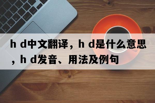 h d中文翻譯，h d是什么意思，h d發(fā)音、用法及例句