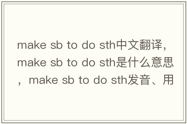 make sb to do sth中文翻譯，make sb to do sth是什么意思，make sb to do sth發(fā)音、用法及例句