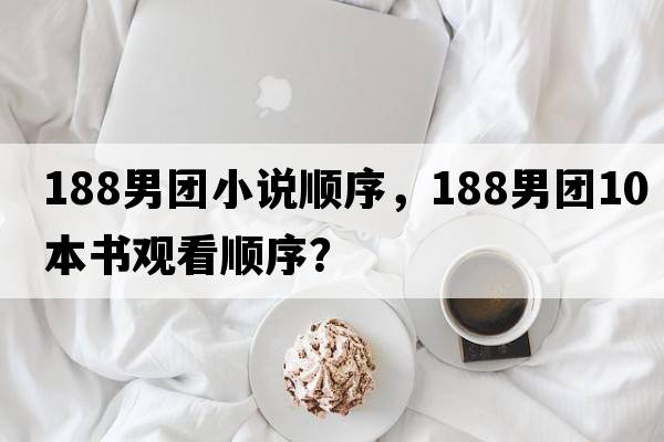 188男團(tuán)小說(shuō)順序，188男團(tuán)10本書(shū)觀看順序？