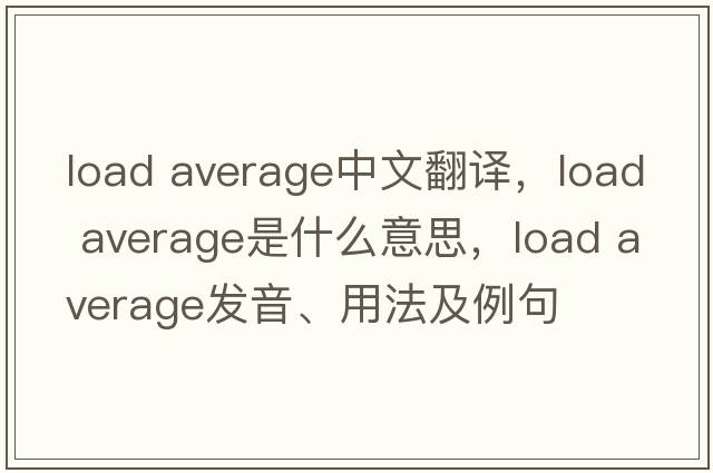load average中文翻譯，load average是什么意思，load average發(fā)音、用法及例句