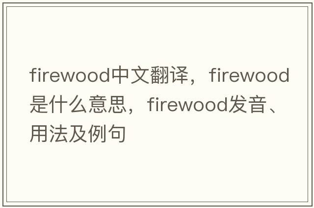 firewood中文翻譯，firewood是什么意思，firewood發(fā)音、用法及例句