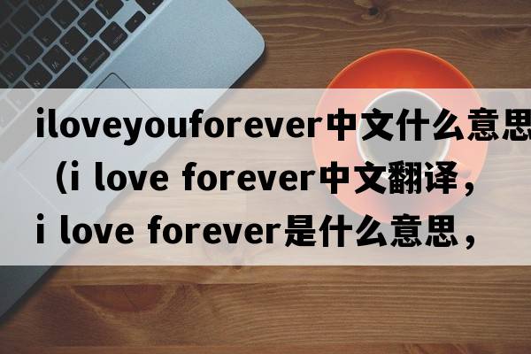 iloveyouforever中文什么意思（i love forever中文翻譯，i love forever是什么意思，i love forever發(fā)音、用法及例句）