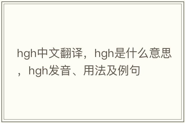hgh中文翻譯，hgh是什么意思，hgh發(fā)音、用法及例句