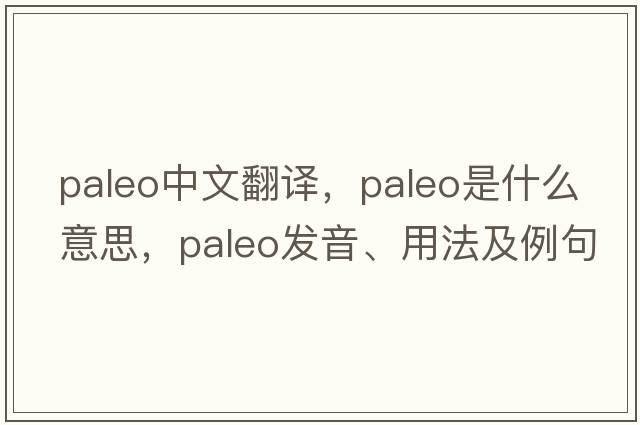 paleo中文翻譯，paleo是什么意思，paleo發(fā)音、用法及例句