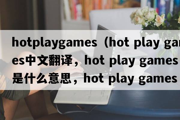 hotplaygames（hot play games中文翻譯，hot play games是什么意思，hot play games發(fā)音、用法及例句）