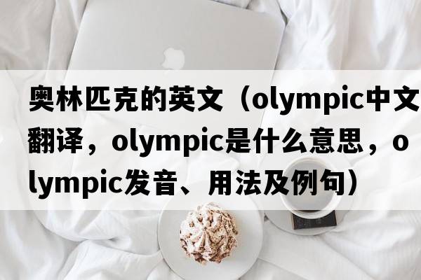奧林匹克的英文（Olympic中文翻譯，Olympic是什么意思，Olympic發(fā)音、用法及例句）