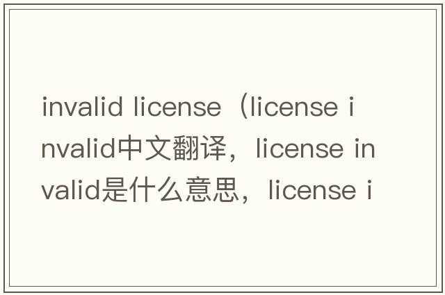 invalid license（license invalid中文翻譯，license invalid是什么意思，license invalid發(fā)音、用法及例句）