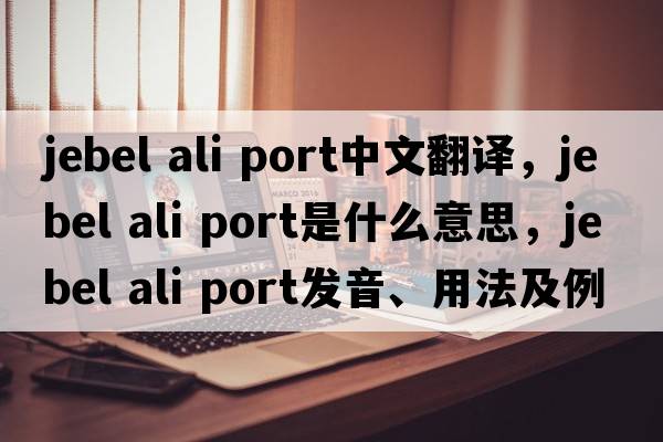 jebel ali port中文翻譯，jebel ali port是什么意思，jebel ali port發(fā)音、用法及例句